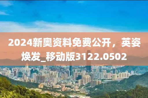 2024新奥资料免费公开，英姿焕发_移动版3122.0502
