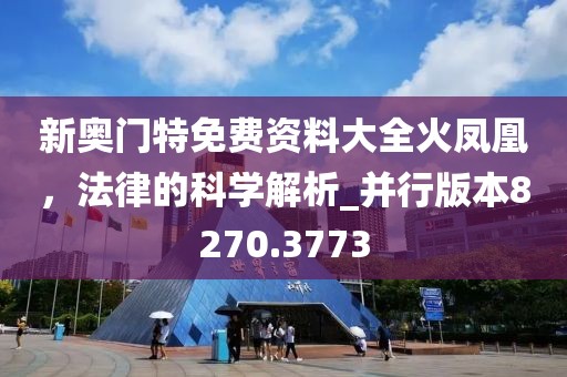 新奥门特免费资料大全火凤凰，法律的科学解析_并行版本8270.3773