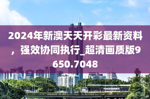 2024年新澳天天开彩最新资料，强效协同执行_超清画质版9650.7048