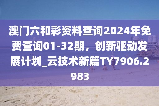 澳门六和彩资料查询2024年免费查询01-32期，创新驱动发展计划_云技术新篇TY7906.2983