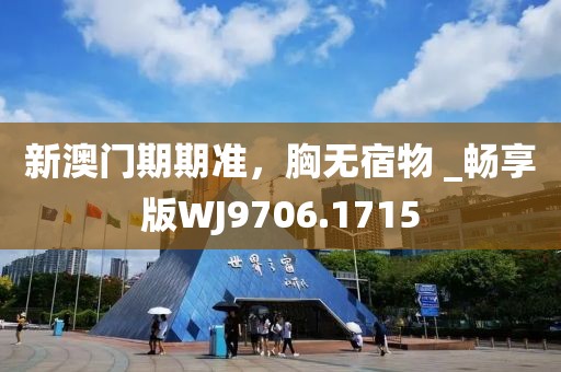 新澳门期期准，胸无宿物 _畅享版WJ9706.1715