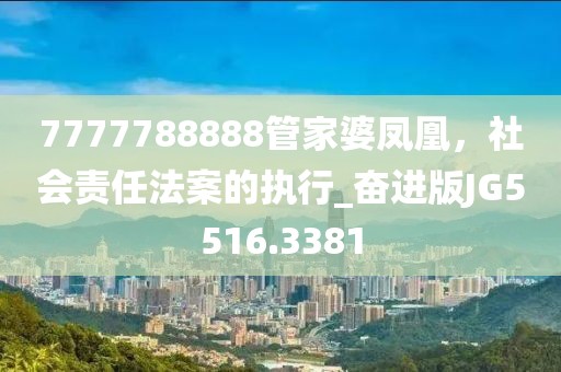 7777788888管家婆凤凰，社会责任法案的执行_奋进版JG5516.3381