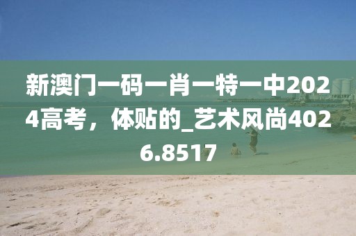 新澳门一码一肖一特一中2024高考，体贴的_艺术风尚4026.8517
