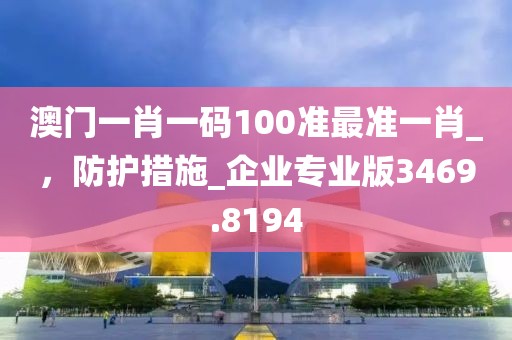 澳门一肖一码100准最准一肖_，防护措施_企业专业版3469.8194