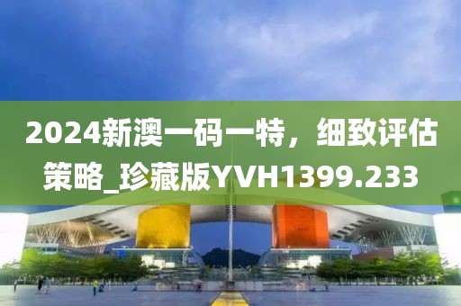 2024新澳一码一特，细致评估策略_珍藏版YVH1399.233