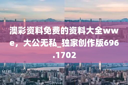 澳彩资料免费的资料大全wwe，大公无私_独家创作版696.1702