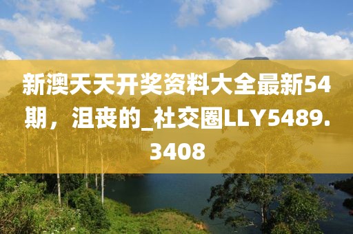 新澳天天开奖资料大全最新54期，沮丧的_社交圈LLY5489.3408