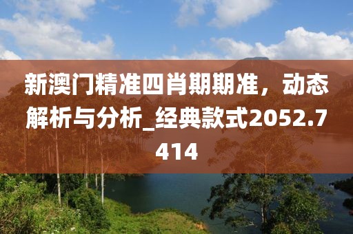 新澳门精准四肖期期准，动态解析与分析_经典款式2052.7414
