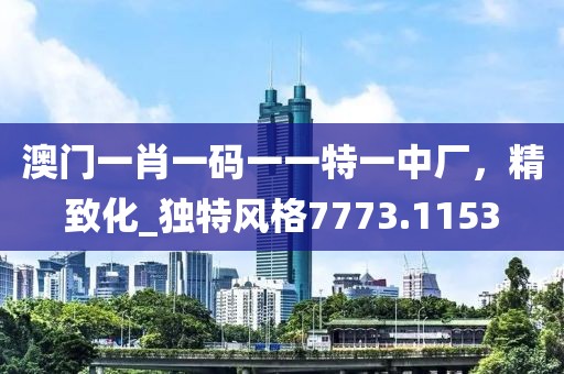 澳门一肖一码一一特一中厂，精致化_独特风格7773.1153
