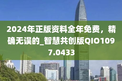 2024年正版资料全年免费，精确无误的_智慧共创版QIO1097.0433