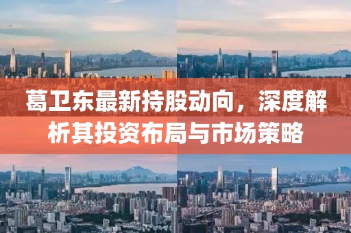 葛卫东最新持股动向，深度解析其投资布局与市场策略