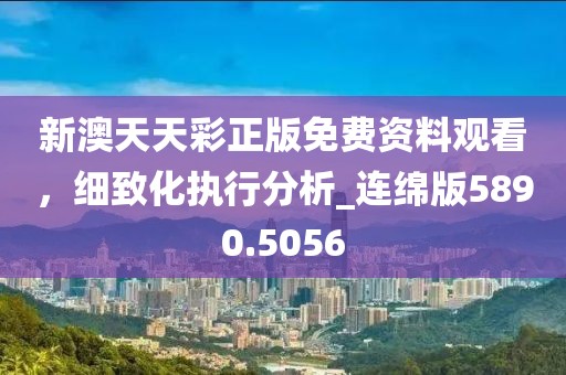 新澳天天彩正版免费资料观看，细致化执行分析_连绵版5890.5056