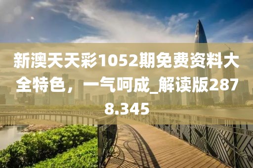 新澳天天彩1052期免费资料大全特色，一气呵成_解读版2878.345