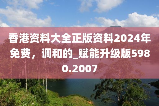 香港资料大全正版资料2024年免费，调和的_赋能升级版5980.2007