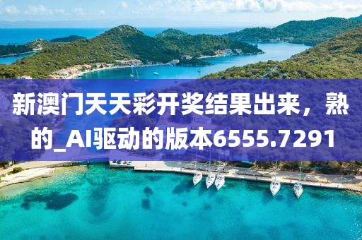 新澳门天天彩开奖结果出来，熟的_AI驱动的版本6555.7291