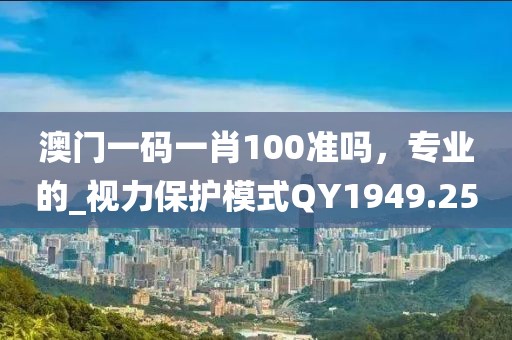 澳门一码一肖100准吗，专业的_视力保护模式QY1949.25