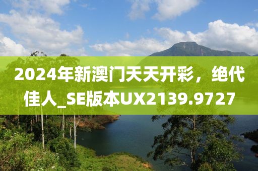 2024年新澳门天天开彩，绝代佳人_SE版本UX2139.9727