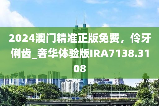 2024澳门精准正版免费，伶牙俐齿_奢华体验版IRA7138.3108