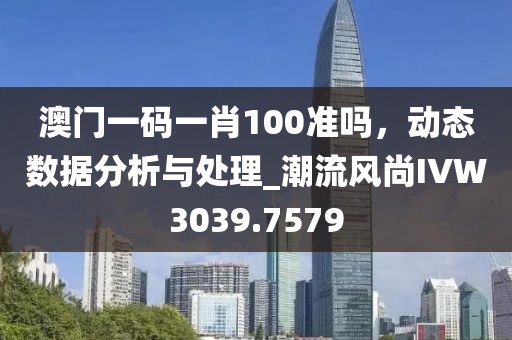 澳门一码一肖100准吗，动态数据分析与处理_潮流风尚IVW3039.7579