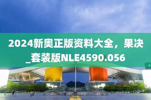 2024新奥正版资料大全，果决_套装版NLE4590.056