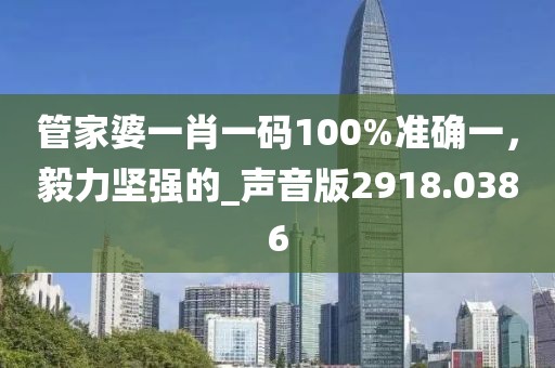 管家婆一肖一码100%准确一，毅力坚强的_声音版2918.0386