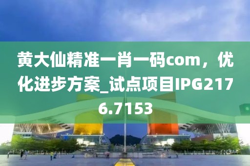黄大仙精准一肖一码com，优化进步方案_试点项目IPG2176.7153