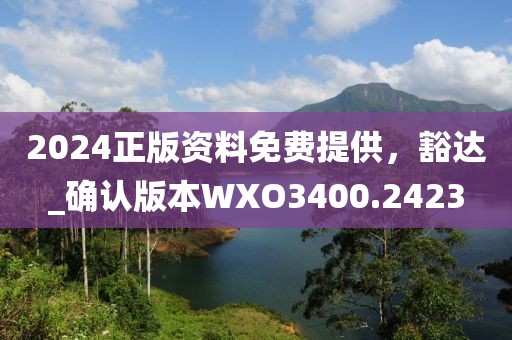 2024正版资料免费提供，豁达_确认版本WXO3400.2423