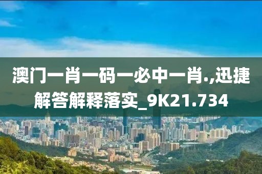 澳门一肖一码一必中一肖.,迅捷解答解释落实_9K21.734