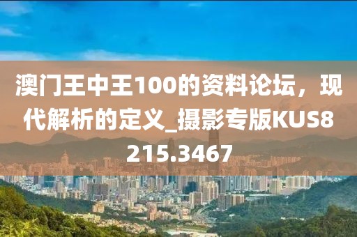 澳门王中王100的资料论坛，现代解析的定义_摄影专版KUS8215.3467