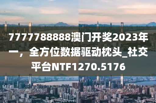 7777788888澳门开奖2023年一，全方位数据驱动枕头_社交平台NTF1270.5176