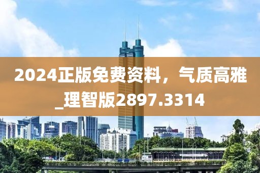 2024正版免费资料，气质高雅_理智版2897.3314