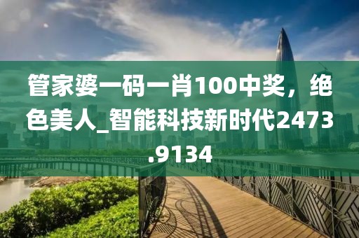 管家婆一码一肖100中奖，绝色美人_智能科技新时代2473.9134
