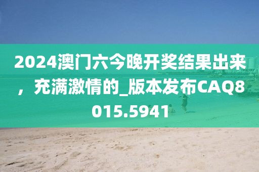 2024澳门六今晚开奖结果出来，充满激情的_版本发布CAQ8015.5941
