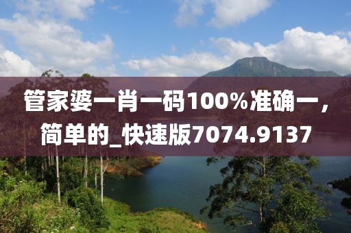 管家婆一肖一码100%准确一，简单的_快速版7074.9137