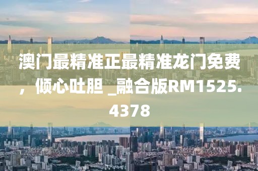 澳门最精准正最精准龙门免费，倾心吐胆 _融合版RM1525.4378