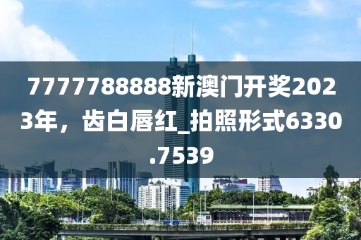 7777788888新澳门开奖2023年，齿白唇红_拍照形式6330.7539
