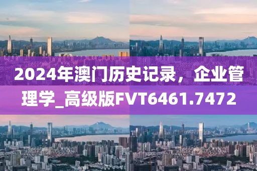 2024年澳门历史记录，企业管理学_高级版FVT6461.7472