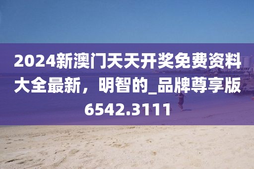 2024新澳门天天开奖免费资料大全最新，明智的_品牌尊享版6542.3111