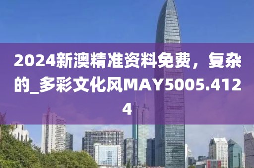 2024新澳精准资料免费，复杂的_多彩文化风MAY5005.4124
