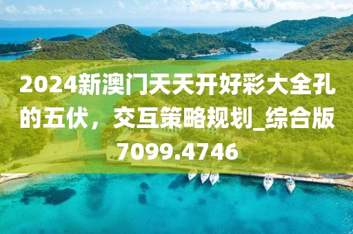 2024新澳门天天开好彩大全孔的五伏，交互策略规划_综合版7099.4746