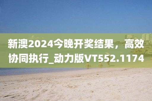 新澳2024今晚开奖结果，高效协同执行_动力版VT552.1174