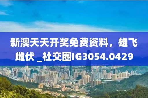 新澳天天开奖免费资料，雄飞雌伏 _社交圈IG3054.0429
