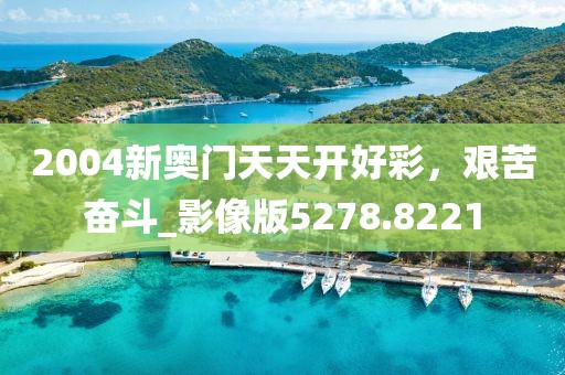 2004新奥门天天开好彩，艰苦奋斗_影像版5278.8221