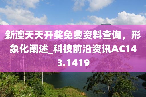 新澳天天开奖免费资料查询，形象化阐述_科技前沿资讯AC143.1419