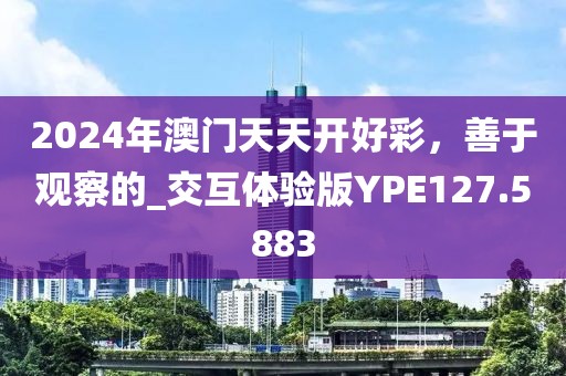 2024年澳门天天开好彩，善于观察的_交互体验版YPE127.5883