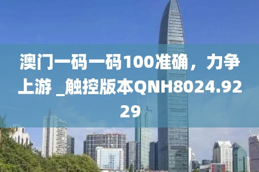 澳门一码一码100准确，力争上游 _触控版本QNH8024.9229