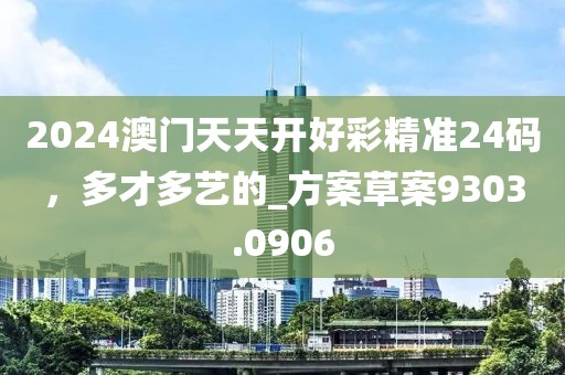 2024澳门天天开好彩精准24码，多才多艺的_方案草案9303.0906