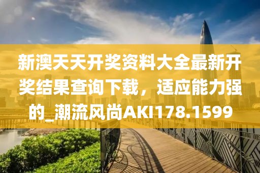 新澳天天开奖资料大全最新开奖结果查询下载，适应能力强的_潮流风尚AKI178.1599