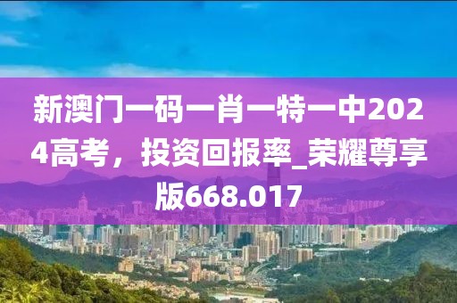 新澳门一码一肖一特一中2024高考，投资回报率_荣耀尊享版668.017