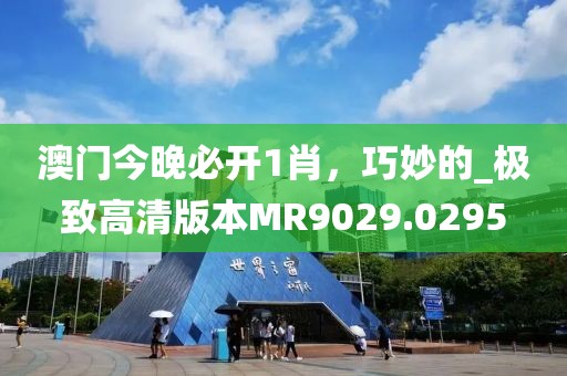 澳门今晚必开1肖，巧妙的_极致高清版本MR9029.0295